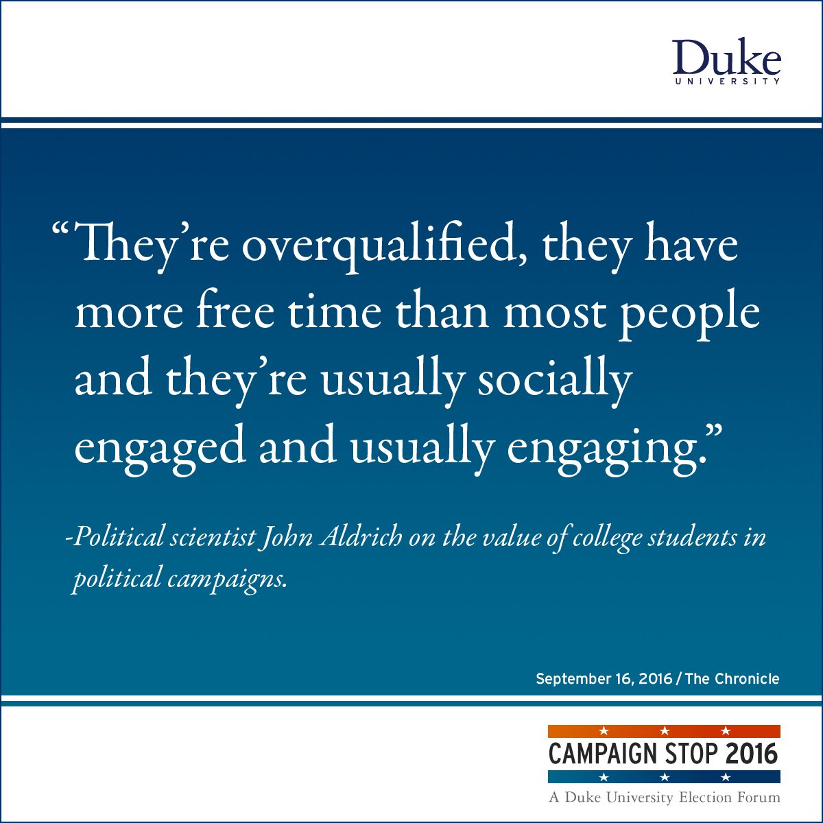 “They’re overqualified, they have more free time than most people and they’re usually socially engaged and usually engaging.” -Political scientist John Aldrich on the value of college students in political campaigns.