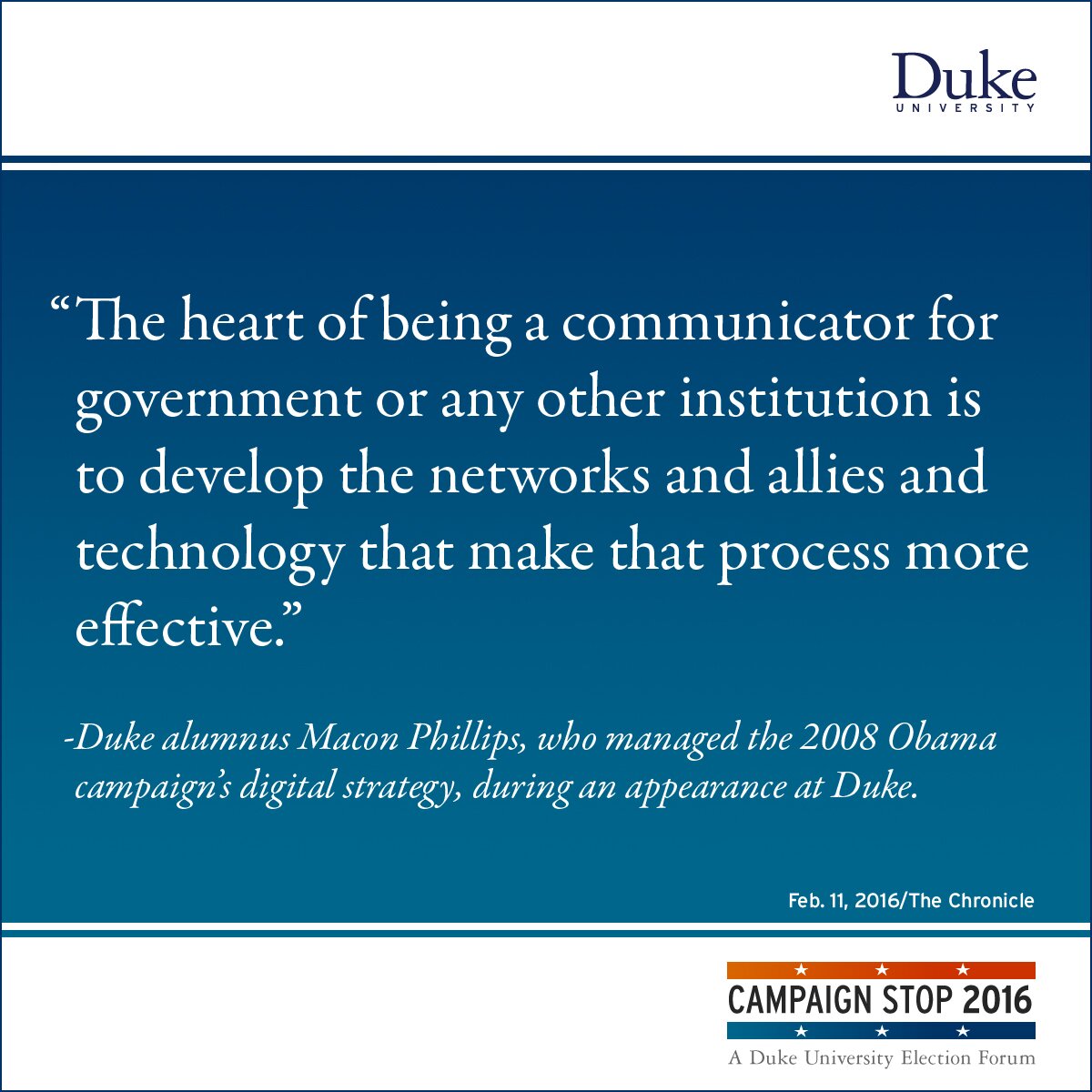 The heart of being a communicator for government or any other institution is to develop the networks and allies and technology that make that process more effective. -- Duke alumnus Macon Phillips, who managed the 2008 Obama campaign’s digital strategy, during an appearance at Duke.
