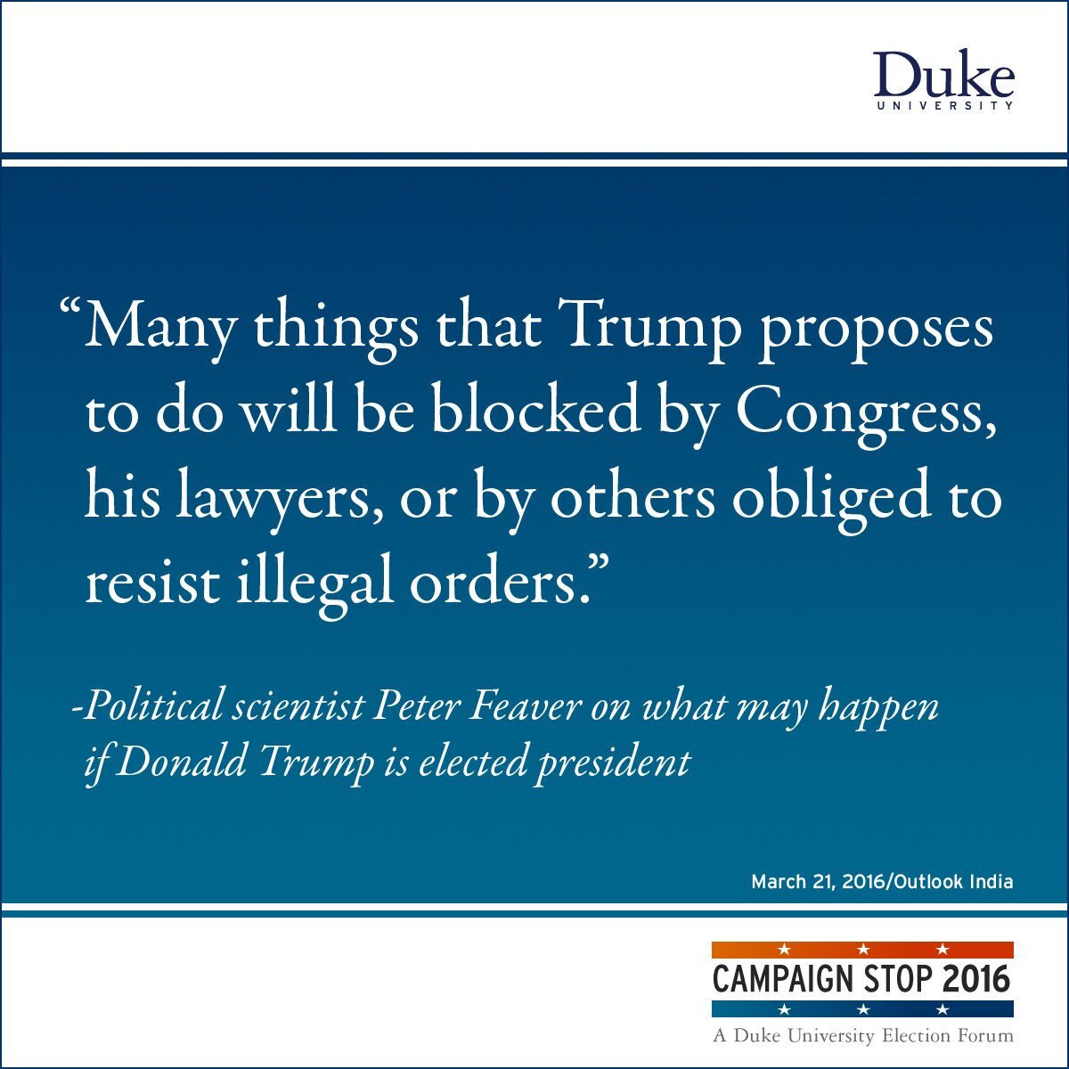 “Many things that Trump proposes to do will be blocked by Congress, his lawyers, or by others obliged to resist illegal orders.” -Political scientist Peter Feaver on what may happen if Donald Trump is elected president
