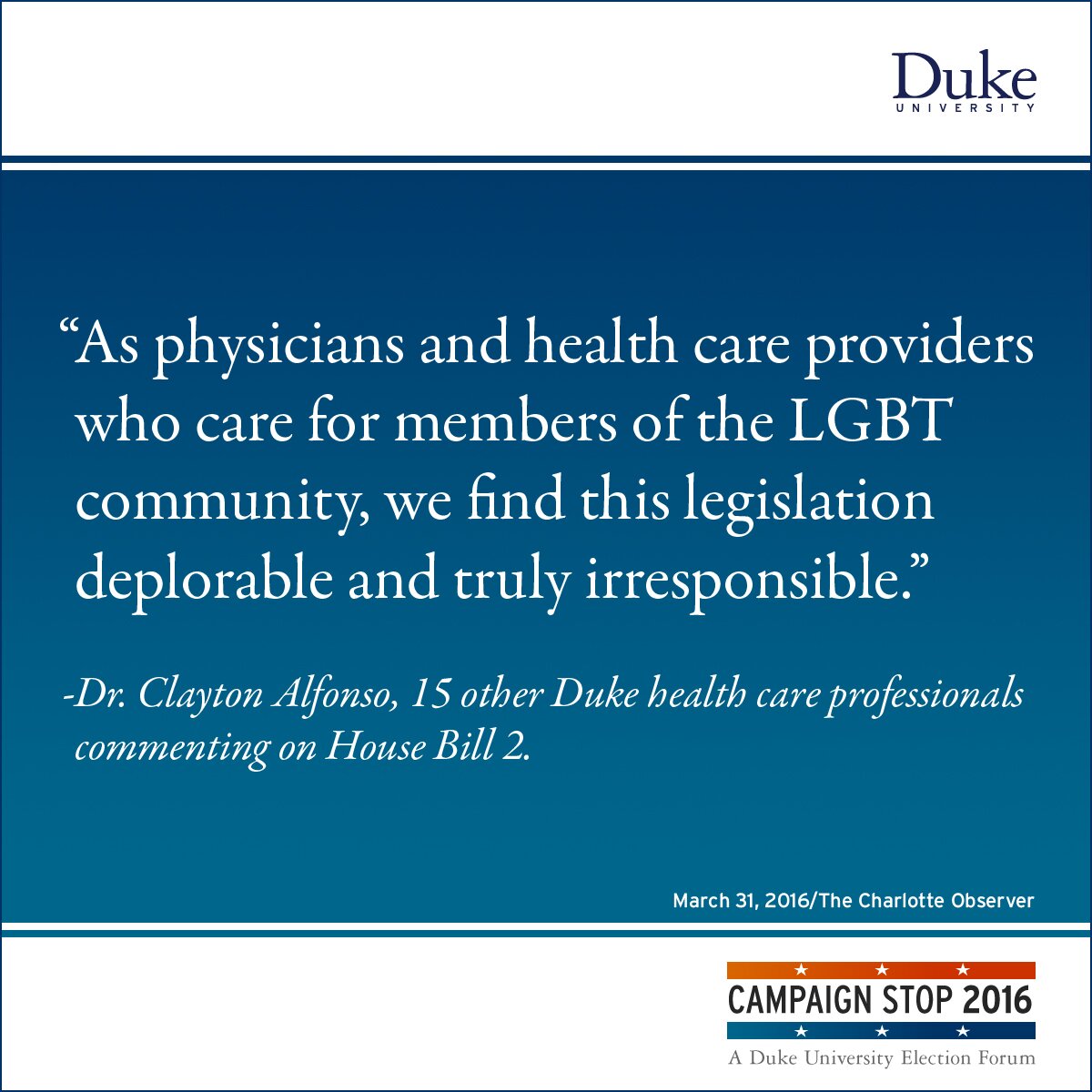 “As physicians and health care providers who care for members of the LGBT community, we find this legislation deplorable and truly irresponsible.” -Dr. Clayton Alfonso, 15 other Duke health care professionals commenting on House Bill 2.