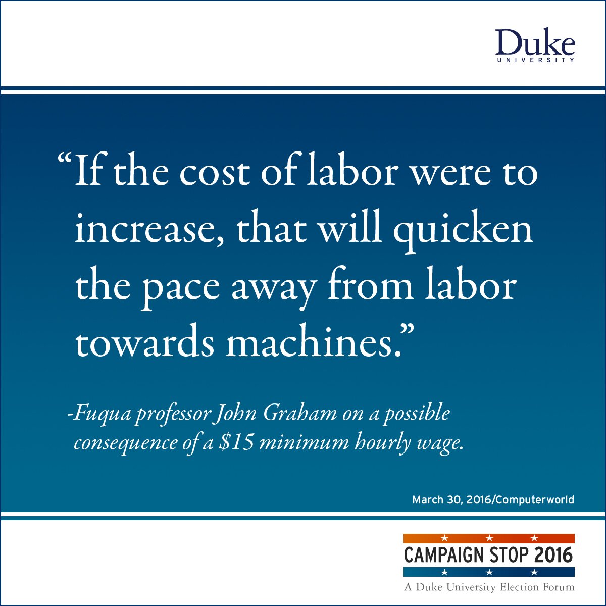“If the cost of labor were to increase, that will quicken the pace away from labor towards machines.” -Fuqua professor John Graham on a possible consequence of a $15 minimum hourly wage.
