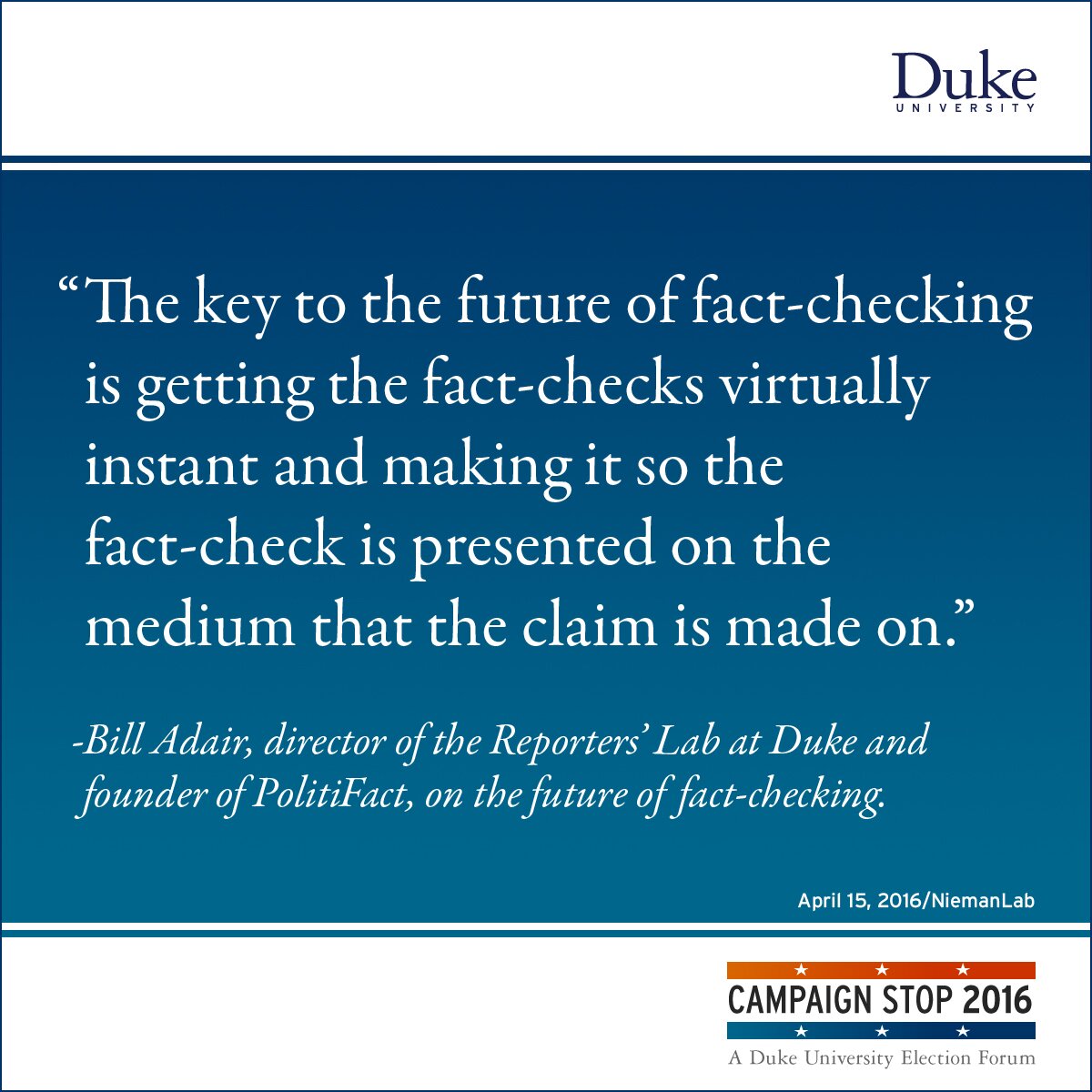 “The key to the future of fact-checking is getting the fact-checks virtually instant and making it so the fact-check is presented on the medium that the claim is made on.” -Bill Adair, director of the Reporters’ Lab at Duke and founder of PolitiFact, on the future of fact-checking.