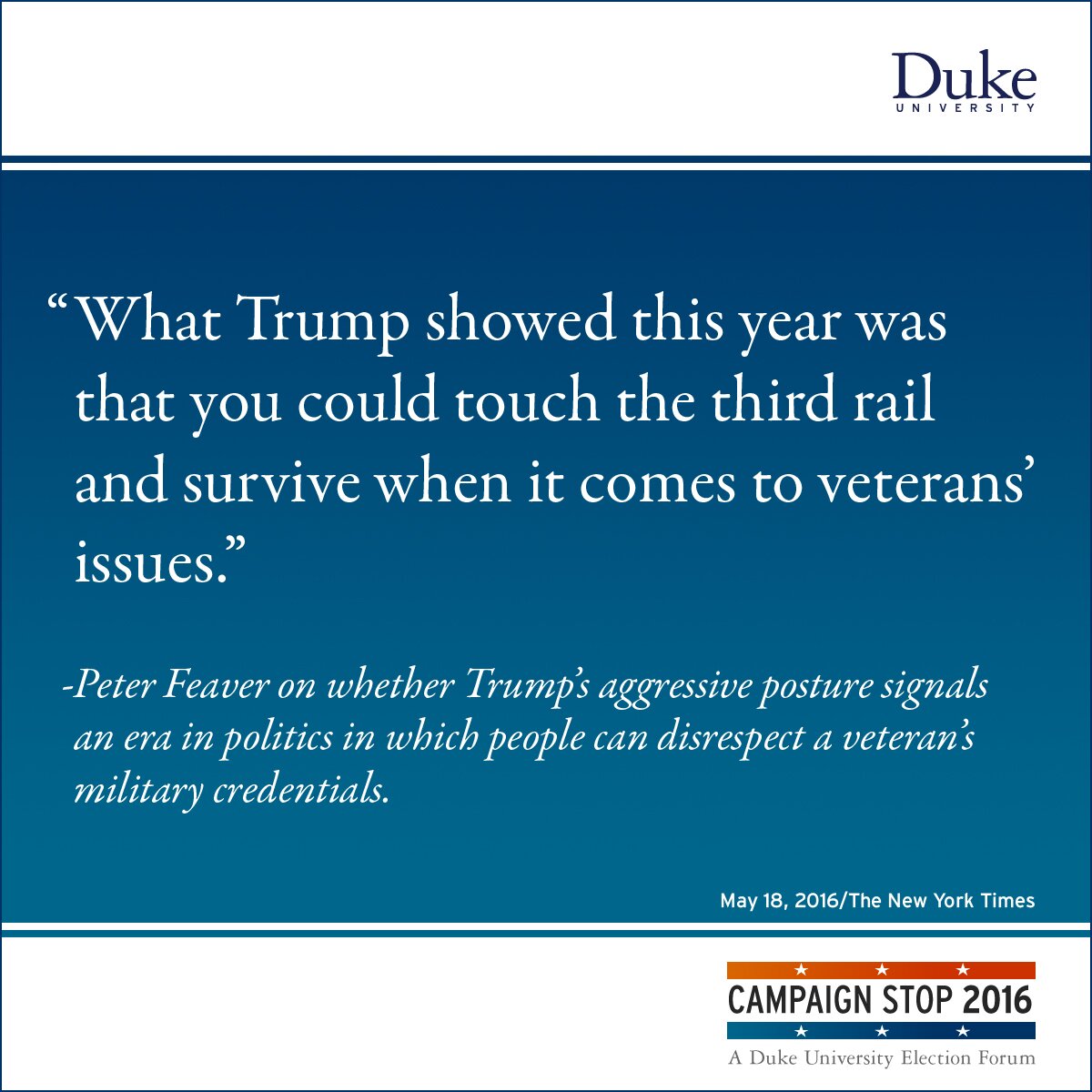 “What Trump showed this year was that you could touch the third rail and survive when it comes to veterans’ issues.” -Peter Feaver on whether Trump’s aggressive posture signals an era in politics in which people can disrespect a veteran’s military credentials.
