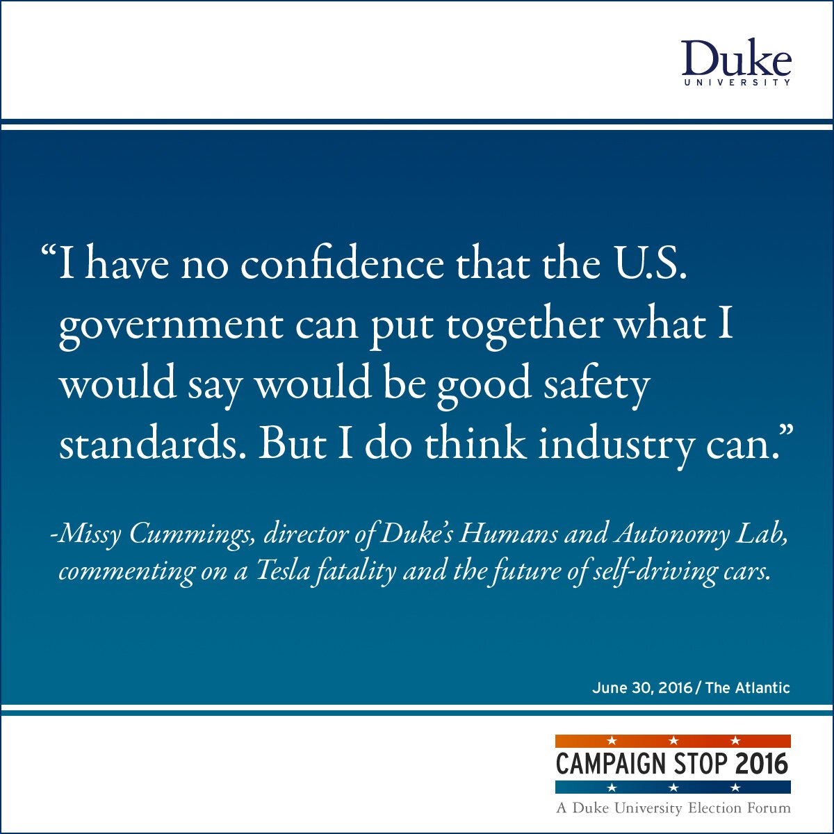 “I have no confidence that the U.S. government can put together what I would say would be good safety standards. But I do think industry can.” -Missy Cummings, director of Duke’s Humans and Autonomy Lab, commenting on a Tesla fatality and the future of self-driving cars.
