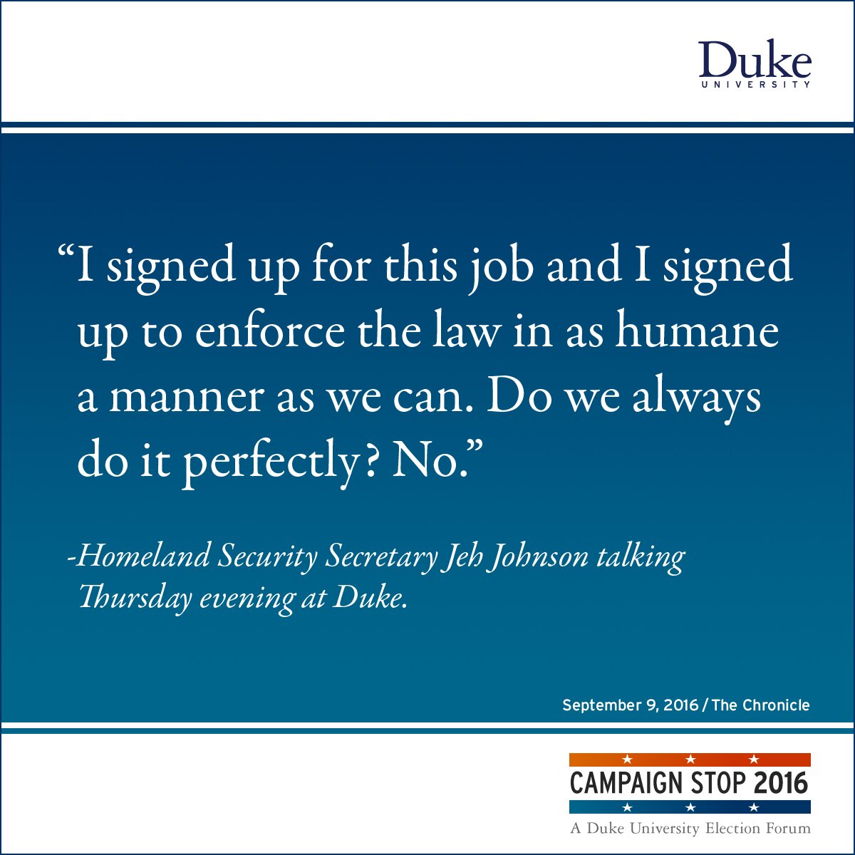 “I signed up for this job and I signed up to enforce the law in as humane a manner as we can. Do we always do it perfectly? No.” -Homeland Security Secretary Jeh Johnson talking Thursday evening at Duke.