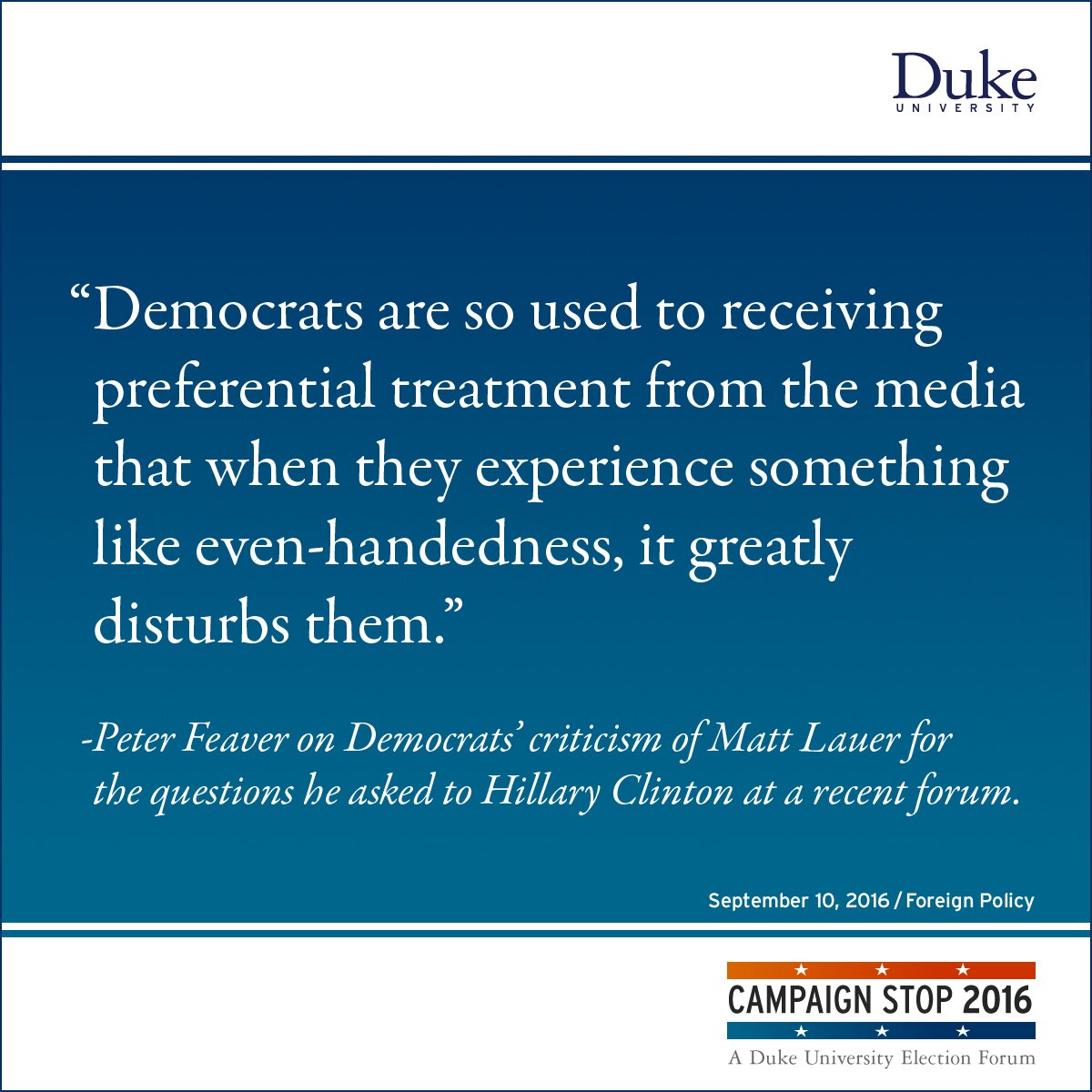 “Democrats are so used to receiving preferential treatment from the media that when they experience something like even-handedness, it greatly disturbs them.” -Peter Feaver on Democrats’ criticism of Matt Lauer for the questions he asked to Hillary Clinton at a recent forum.