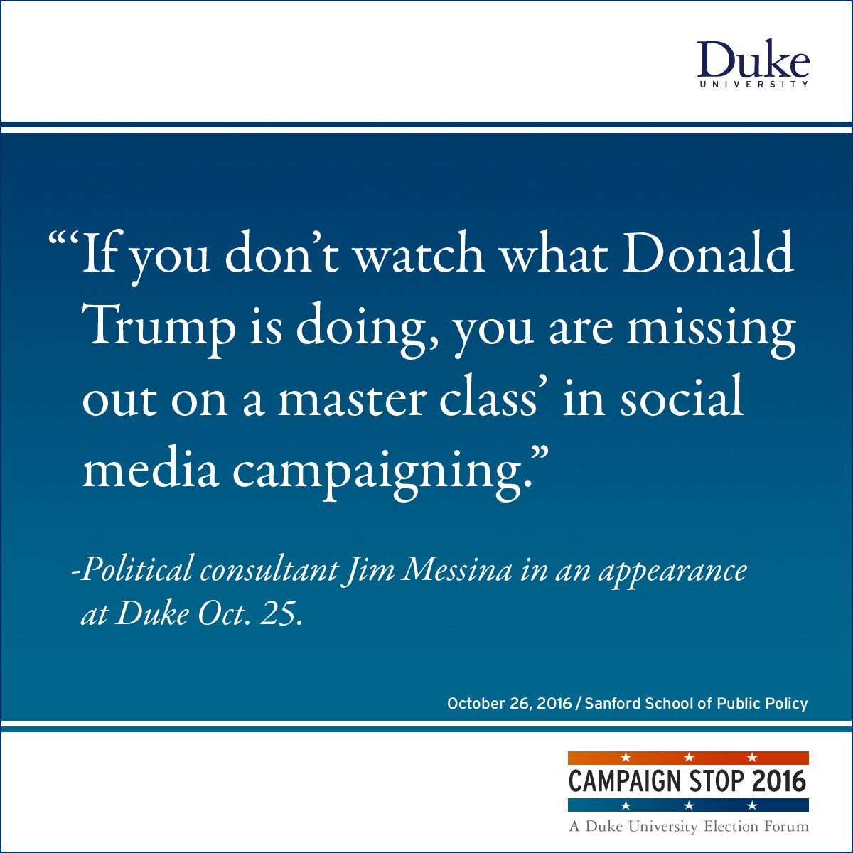 “‘If you don’t watch what Donald Trump is doing, you are missing out on a master class’ in social media campaigning.” -Political consultant Jim Messina in an appearance at Duke Oct. 25.