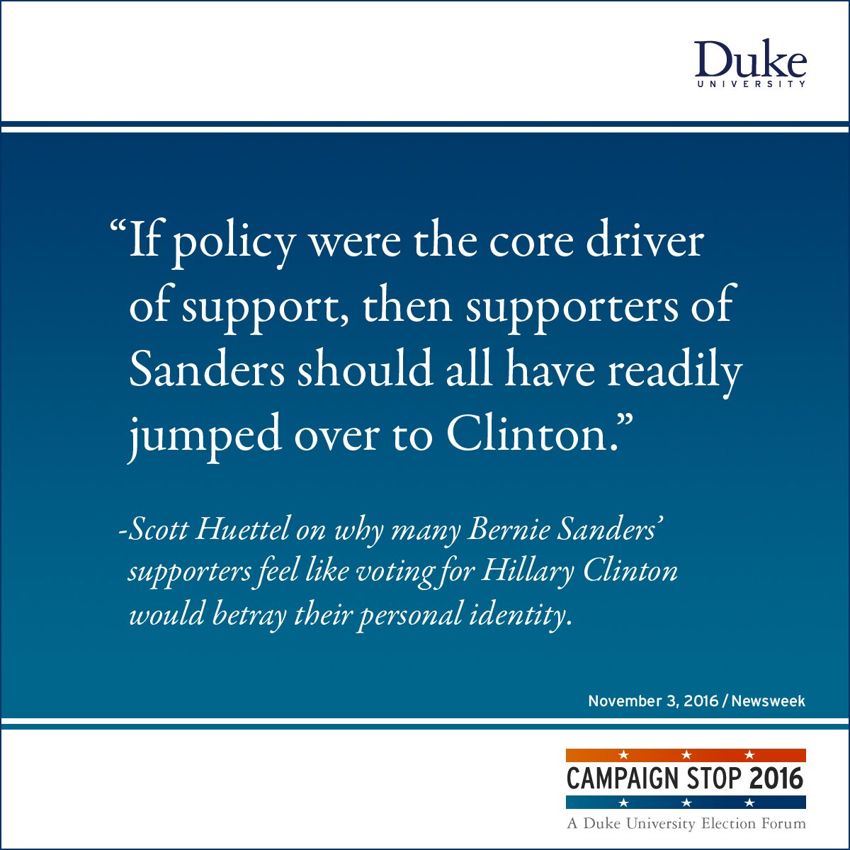 “If policy were the core driver of support, then supporters of Sanders should all have readily jumped over to Clinton.” -Scott Huettel on why many Bernie Sanders’ supporters feel like voting for Hillary Clinton would betray their personal identity.
